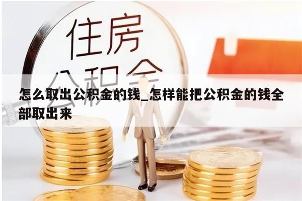 怎么取出公積金的錢(qián)_怎樣能把公積金的錢(qián)全部取出來(lái)