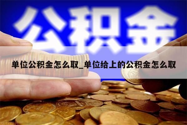 單位公積金怎么取_單位給上的公積金怎么取